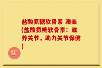 盐酸氨糖软骨素 澳美(盐酸氨糖软骨素：滋养关节，助力关节保健)