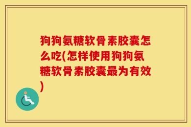 狗狗氨糖软骨素胶囊怎么吃(怎样使用狗狗氨糖软骨素胶囊最为有效)