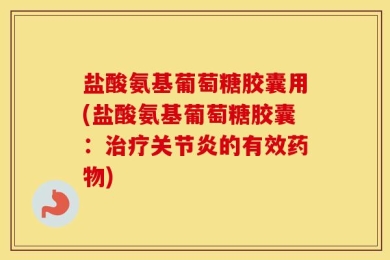 盐酸氨基葡萄糖胶囊用(盐酸氨基葡萄糖胶囊：治疗关节炎的有效药物)