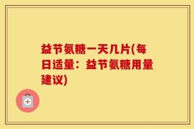 益节氨糖一天几片(每日适量：益节氨糖用量建议)