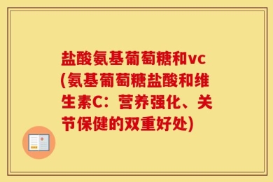 盐酸氨基葡萄糖和vc(氨基葡萄糖盐酸和维生素C：营养强化、关节保健的双重好处)