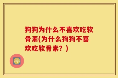 狗狗为什么不喜欢吃软骨素(为什么狗狗不喜欢吃软骨素？)