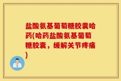 盐酸氨基葡萄糖胶囊哈药(哈药盐酸氨基葡萄糖胶囊，缓解关节疼痛)