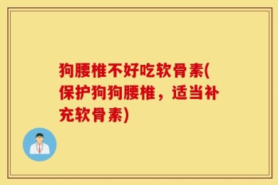 狗腰椎不好吃软骨素(保护狗狗腰椎，适当补充软骨素)
