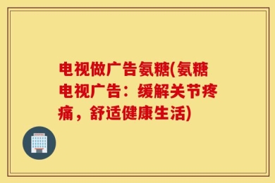 电视做广告氨糖(氨糖电视广告：缓解关节疼痛，舒适健康生活)