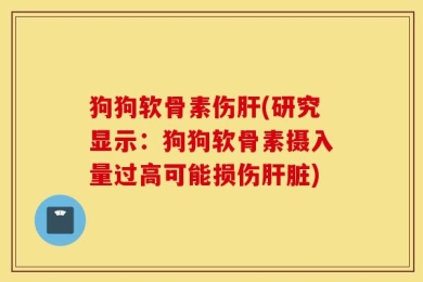 狗狗软骨素伤肝(研究显示：狗狗软骨素摄入量过高可能损伤肝脏)