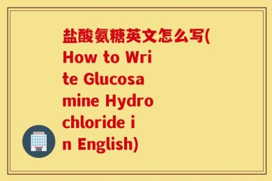 盐酸氨糖英文怎么写(How to Write Glucosamine Hydrochloride in English)