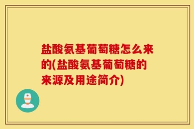 盐酸氨基葡萄糖怎么来的(盐酸氨基葡萄糖的来源及用途简介)