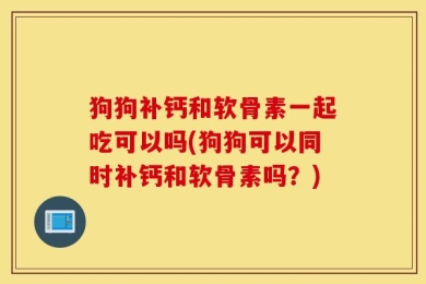 狗狗补钙和软骨素一起吃可以吗(狗狗可以同时补钙和软骨素吗？)