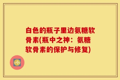 白色的瓶子里边氨糖软骨素(瓶中之神：氨糖软骨素的保护与修复)