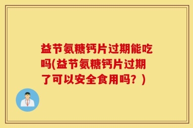 益节氨糖钙片过期能吃吗(益节氨糖钙片过期了可以安全食用吗？)