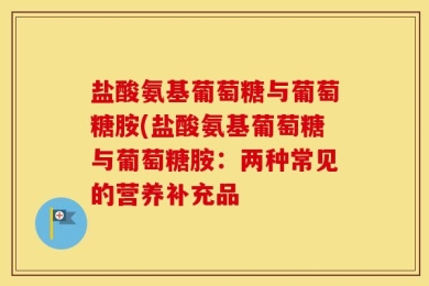 盐酸氨基葡萄糖与葡萄糖胺(盐酸氨基葡萄糖与葡萄糖胺：两种常见的营养补充品