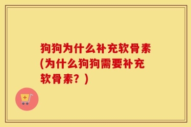 狗狗为什么补充软骨素(为什么狗狗需要补充软骨素？)
