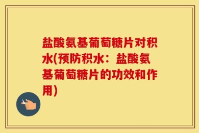 盐酸氨基葡萄糖片对积水(预防积水：盐酸氨基葡萄糖片的功效和作用)