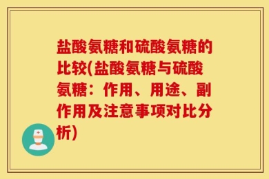 盐酸氨糖和硫酸氨糖的比较(盐酸氨糖与硫酸氨糖：作用、用途、副作用及注意事项对比分析)