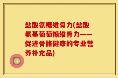 盐酸氨糖维骨力(盐酸氨基葡萄糖维骨力——促进骨骼健康的专业营养补充品)