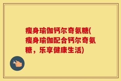 瘦身瑜伽钙尔奇氨糖(瘦身瑜伽配合钙尔奇氨糖，乐享健康生活)