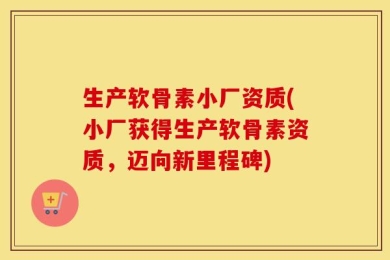 生产软骨素小厂资质(小厂获得生产软骨素资质，迈向新里程碑)