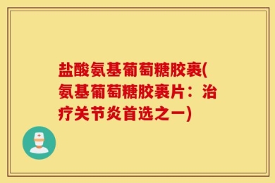 盐酸氨基葡萄糖胶裹(氨基葡萄糖胶裹片：治疗关节炎首选之一)