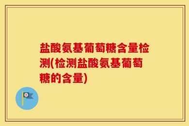 盐酸氨基葡萄糖含量检测(检测盐酸氨基葡萄糖的含量)