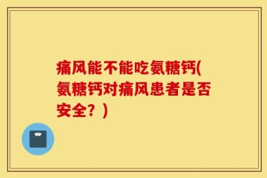 痛风能不能吃氨糖钙(氨糖钙对痛风患者是否安全？)