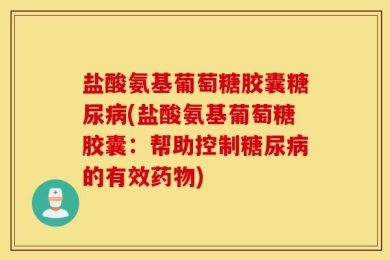 盐酸氨基葡萄糖胶囊糖尿病(盐酸氨基葡萄糖胶囊：帮助控制糖尿病的有效药物)