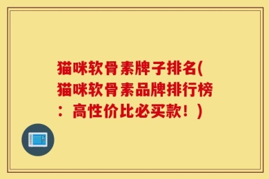 猫咪软骨素牌子排名(猫咪软骨素品牌排行榜：高性价比必买款！)