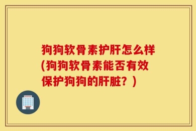 狗狗软骨素护肝怎么样(狗狗软骨素能否有效保护狗狗的肝脏？)
