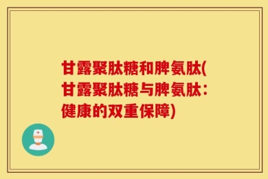 甘露聚肽糖和脾氨肽(甘露聚肽糖与脾氨肽：健康的双重保障)