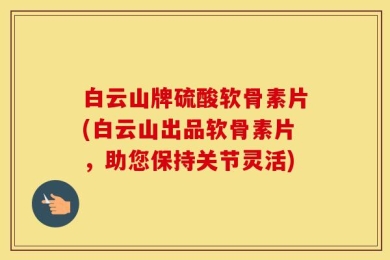 白云山牌硫酸软骨素片(白云山出品软骨素片，助您保持关节灵活)