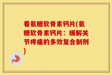 看氨糖软骨素钙片(氨糖软骨素钙片：缓解关节疼痛的多效复合制剂)