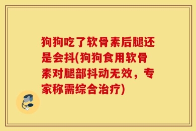 狗狗吃了软骨素后腿还是会抖(狗狗食用软骨素对腿部抖动无效，专家称需综合治疗)