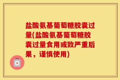 盐酸氨基葡萄糖胶囊过量(盐酸氨基葡萄糖胶囊过量食用或致严重后果，谨慎使用)