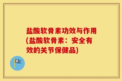 盐酸软骨素功效与作用(盐酸软骨素：安全有效的关节保健品)