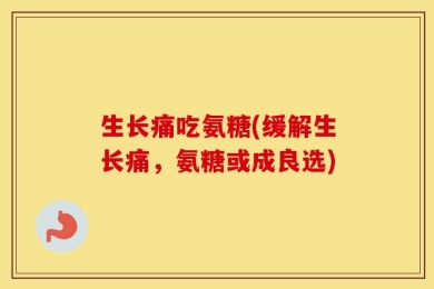 生长痛吃氨糖(缓解生长痛，氨糖或成良选)