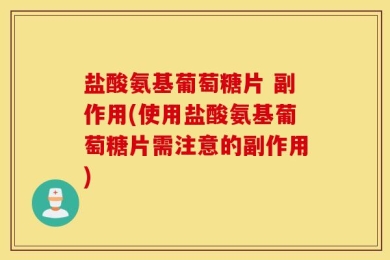 盐酸氨基葡萄糖片 副作用(使用盐酸氨基葡萄糖片需注意的副作用)