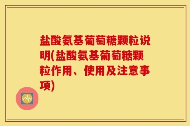 盐酸氨基葡萄糖颗粒说明(盐酸氨基葡萄糖颗粒作用、使用及注意事项)