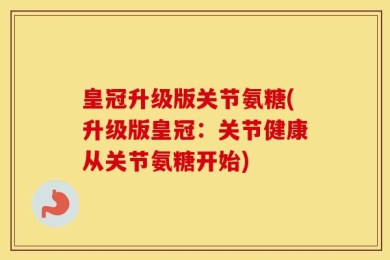皇冠升级版关节氨糖(升级版皇冠：关节健康从关节氨糖开始)