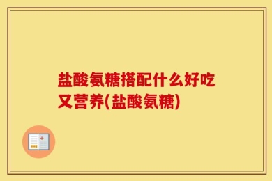 盐酸氨糖搭配什么好吃又营养(盐酸氨糖)