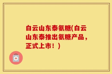 白云山东泰氨糖(白云山东泰推出氨糖产品，正式上市！)