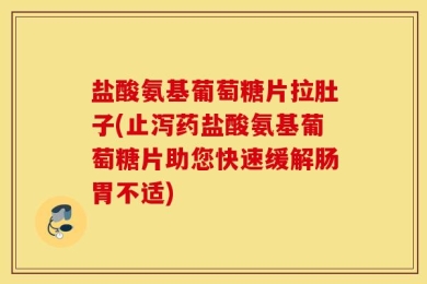 盐酸氨基葡萄糖片拉肚子(止泻药盐酸氨基葡萄糖片助您快速缓解肠胃不适)