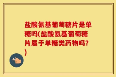 盐酸氨基葡萄糖片是单糖吗(盐酸氨基葡萄糖片属于单糖类药物吗？)