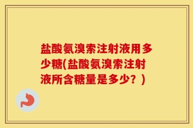 盐酸氨溴索注射液用多少糖(盐酸氨溴索注射液所含糖量是多少？)