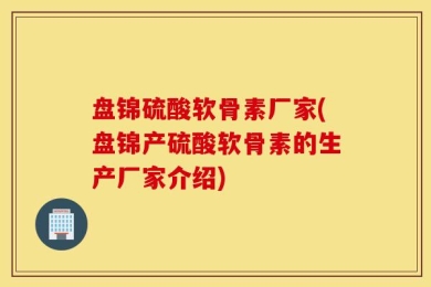 盘锦硫酸软骨素厂家(盘锦产硫酸软骨素的生产厂家介绍)