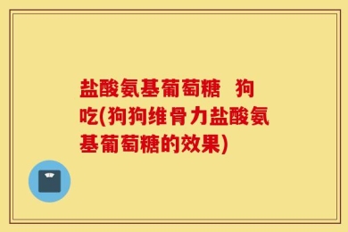 盐酸氨基葡萄糖  狗吃(狗狗维骨力盐酸氨基葡萄糖的效果)