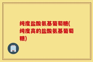 纯度盐酸氨基葡萄糖(纯度高的盐酸氨基葡萄糖)