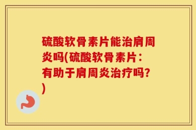 硫酸软骨素片能治肩周炎吗(硫酸软骨素片：有助于肩周炎治疗吗？)