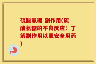 硫酸氨糖 副作用(硫酸氨糖的不良反应：了解副作用以更安全用药)