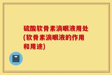 硫酸软骨素滴眼液用处(软骨素滴眼液的作用和用途)