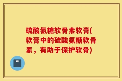 硫酸氨糖软骨素软膏(软膏中的硫酸氨糖软骨素，有助于保护软骨)